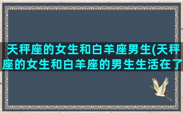 天秤座的女生和白羊座男生(天秤座的女生和白羊座的男生生活在了一起 会发生什么)